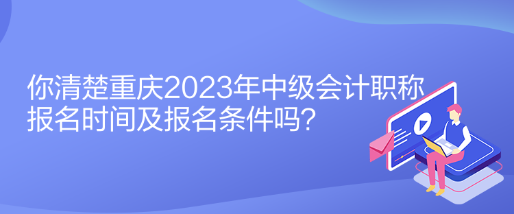 你清楚重慶2023年中級(jí)會(huì)計(jì)職稱報(bào)名時(shí)間及報(bào)名條件嗎？