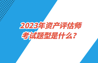 2023年資產(chǎn)評估師考試題型是什么？