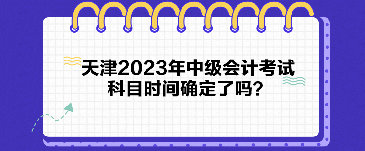 天津2023年中級(jí)會(huì)計(jì)考試科目時(shí)間確定了嗎？