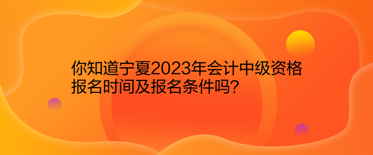 你知道寧夏2023年會(huì)計(jì)中級(jí)資格報(bào)名時(shí)間及報(bào)名條件嗎？