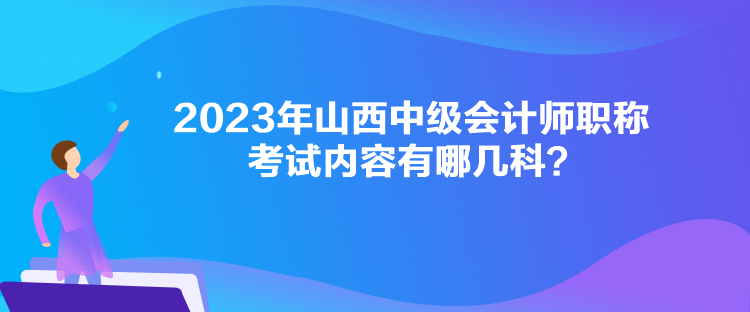 2023年山西中級(jí)會(huì)計(jì)師職稱考試內(nèi)容有哪幾科？