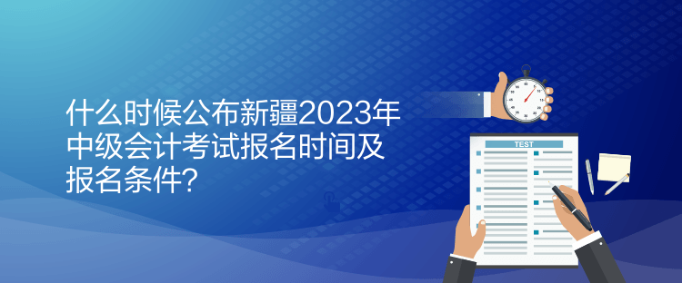 什么時(shí)候公布新疆2023年中級(jí)會(huì)計(jì)考試報(bào)名時(shí)間及報(bào)名條件？