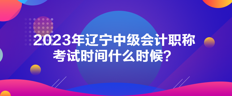 2023年遼寧中級(jí)會(huì)計(jì)職稱考試時(shí)間什么時(shí)候？