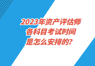 2023年資產(chǎn)評(píng)估師各科目考試時(shí)間是怎么安排的？