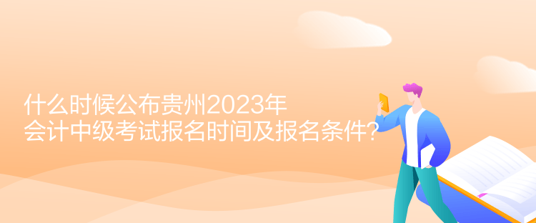 什么時(shí)候公布貴州2023年會(huì)計(jì)中級(jí)考試報(bào)名時(shí)間及報(bào)名條件？