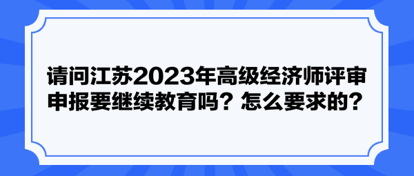 請問江蘇2023年高級經(jīng)濟師評審申報要繼續(xù)教育嗎？怎么要求的？