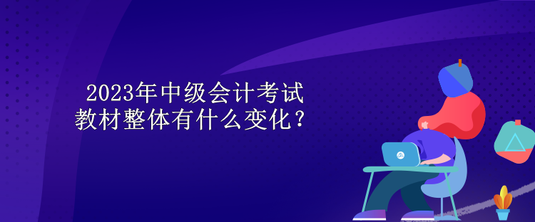 2023年中級會計考試教材整體有什么變化？