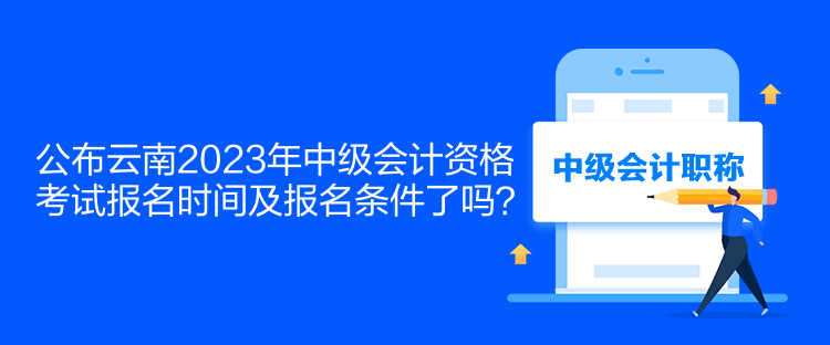 公布云南2023年中級(jí)會(huì)計(jì)資格考試報(bào)名時(shí)間及報(bào)名條件了嗎？