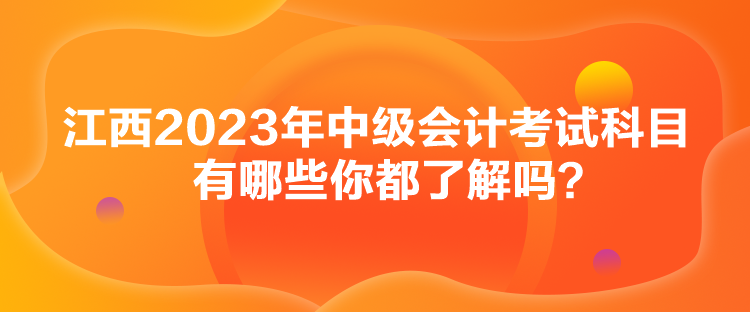 江西2023年中級會(huì)計(jì)考試科目有哪些你都了解嗎？