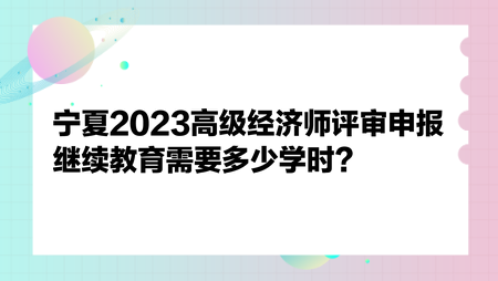 寧夏2023高級經(jīng)濟(jì)師評審申報繼續(xù)教育需要多少學(xué)時？