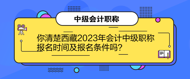 你清楚西藏2023年會(huì)計(jì)中級(jí)職稱報(bào)名時(shí)間及報(bào)名條件嗎？