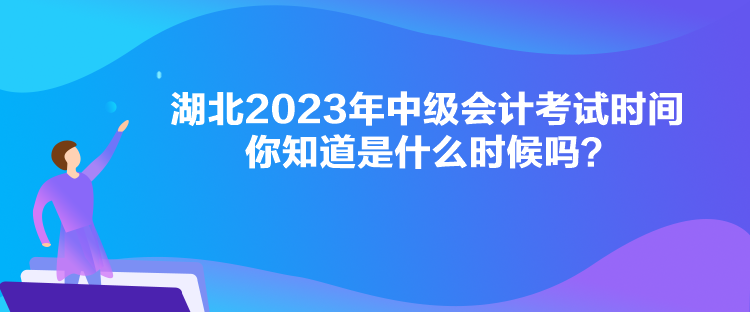 湖北2023年中級會計考試時間你知道是什么時候嗎？