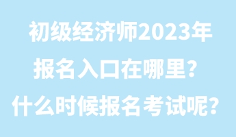 初級經(jīng)濟師2023年報名入口在哪里？什么時候報名考試呢？