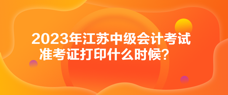 2023年江蘇中級(jí)會(huì)計(jì)考試準(zhǔn)考證打印什么時(shí)候？