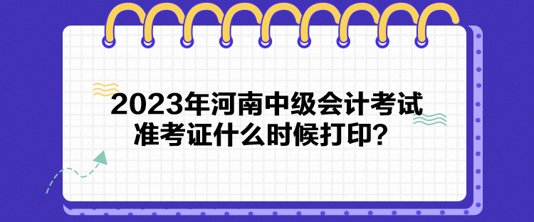 2023年河南中級(jí)會(huì)計(jì)考試準(zhǔn)考證什么時(shí)候打印？