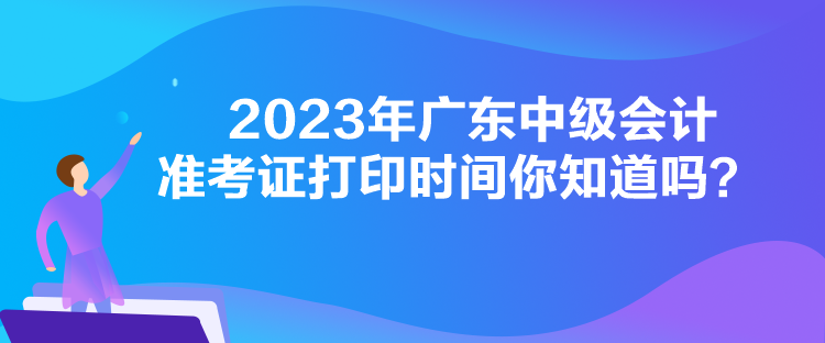 2023年廣東中級會計(jì)準(zhǔn)考證打印時(shí)間你知道嗎？