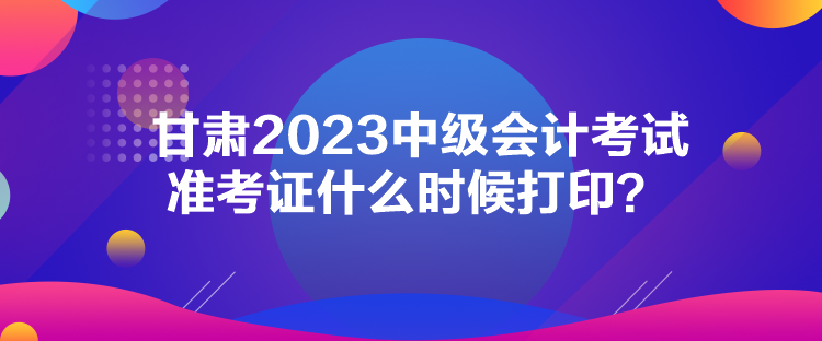 甘肅2023中級(jí)會(huì)計(jì)考試準(zhǔn)考證什么時(shí)候打??？