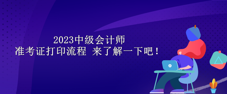 2023中級(jí)會(huì)計(jì)師準(zhǔn)考證打印流程 來了解一下吧！