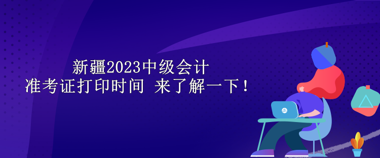 新疆2023中級(jí)會(huì)計(jì)準(zhǔn)考證打印時(shí)間 來(lái)了解一下！