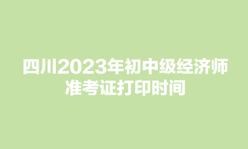 四川2023年初中級經(jīng)濟師準考證打印時間