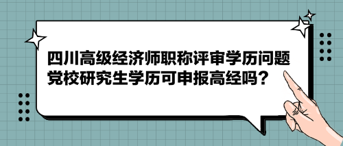 四川高級(jí)經(jīng)濟(jì)師職稱評(píng)審學(xué)歷問(wèn)題 黨校研究生學(xué)歷可申報(bào)高經(jīng)嗎？