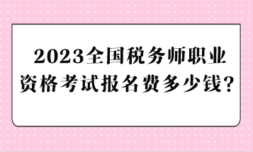 2023全國(guó)稅務(wù)師職業(yè)資格考試報(bào)名費(fèi)多少錢？