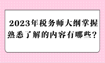 2023年稅務(wù)師大綱掌握熟悉了解的內(nèi)容有哪些？