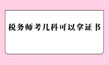 稅務(wù)師考幾科可以拿證書？