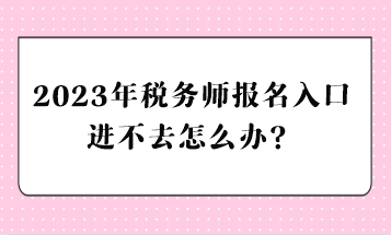 2023年稅務師報名入口進不去怎么辦？