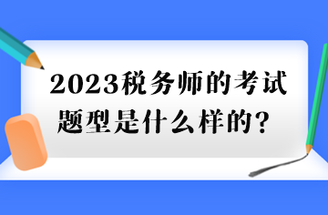 2023稅務(wù)師的考試題型是什么樣的？