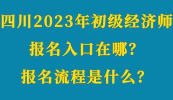 四川2023年初級經(jīng)濟師報名入口在哪？報名流程是什么？