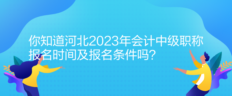 你知道河北2023年會(huì)計(jì)中級(jí)職稱報(bào)名時(shí)間及報(bào)名條件嗎？