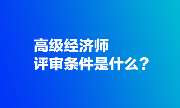 高級經(jīng)濟(jì)師評審條件是什么？