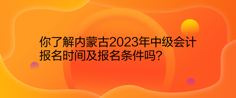 你了解內(nèi)蒙古2023年中級會(huì)計(jì)報(bào)名時(shí)間及報(bào)名條件嗎？