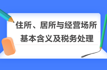 住所、居所與經(jīng)營(yíng)場(chǎng)所的基本含義及稅務(wù)處理