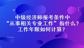 中級(jí)經(jīng)濟(jì)師報(bào)考條件中“從事相關(guān)專業(yè)工作”指什么？工作年限如何計(jì)算？