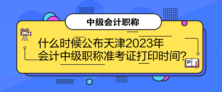 什么時候公布天津2023年會計(jì)中級職稱準(zhǔn)考證打印時間？