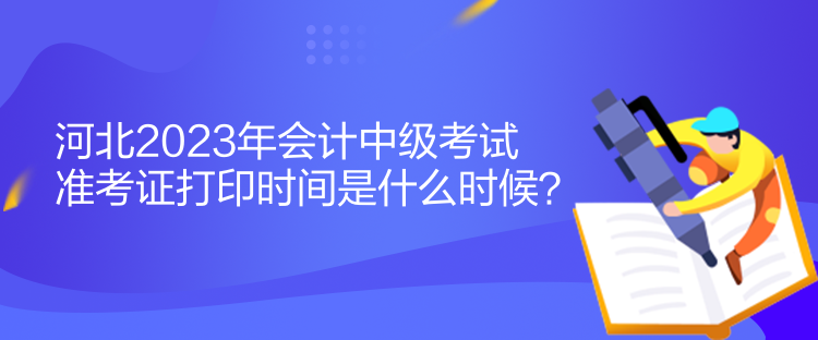 河北2023年會(huì)計(jì)中級(jí)考試準(zhǔn)考證打印時(shí)間是什么時(shí)候？