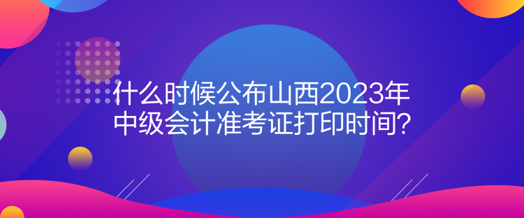 什么時(shí)候公布山西2023年中級會計(jì)準(zhǔn)考證打印時(shí)間？