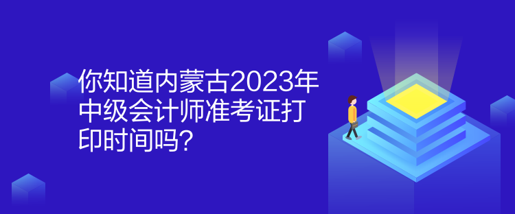 你知道內(nèi)蒙古2023年中級(jí)會(huì)計(jì)師準(zhǔn)考證打印時(shí)間嗎？