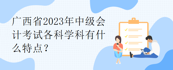 廣西省2023年中級(jí)會(huì)計(jì)考試各科學(xué)科有什么特點(diǎn)？