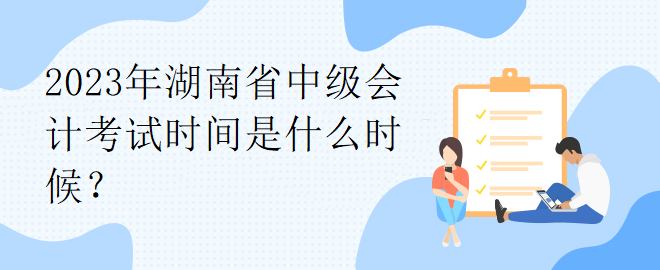 2023年湖南省中級(jí)會(huì)計(jì)考試時(shí)間是什么時(shí)候？