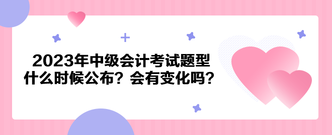 2023年中級會(huì)計(jì)考試題型什么時(shí)候公布？會(huì)有變化嗎？