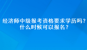 經(jīng)濟師中級報考資格要求學(xué)歷嗎？什么時候可以報名？