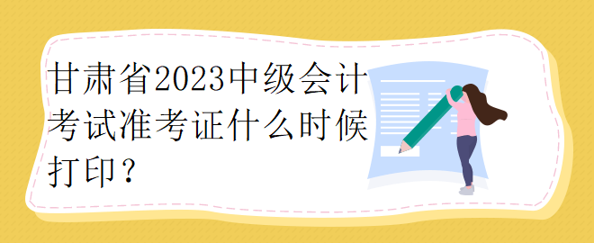 甘肅省2023中級(jí)會(huì)計(jì)考試準(zhǔn)考證什么時(shí)候打??？