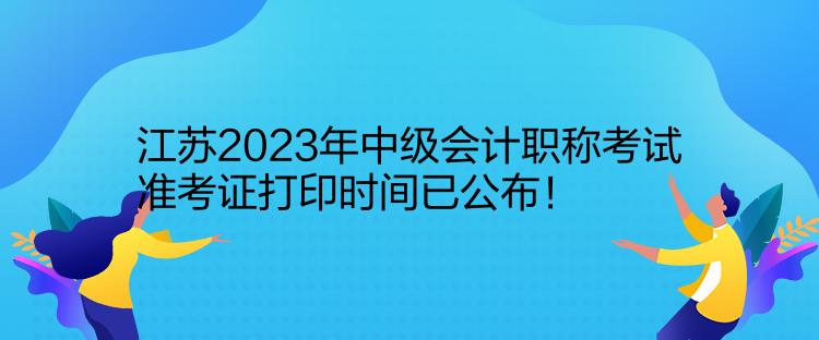 江蘇2023年中級(jí)會(huì)計(jì)職稱考試準(zhǔn)考證打印時(shí)間已公布！