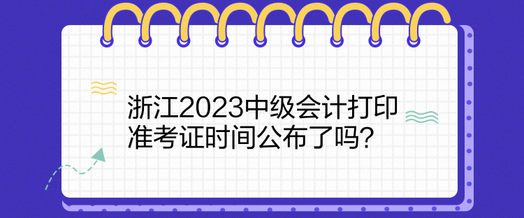 浙江2023中級(jí)會(huì)計(jì)打印準(zhǔn)考證時(shí)間公布了嗎？