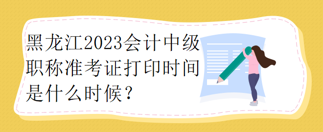 黑龍江2023會計中級職稱準考證打印時間是什么時候？