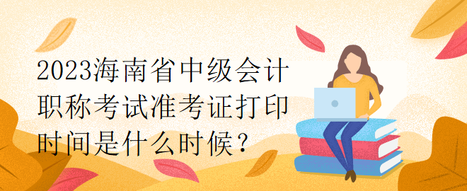 2023海南省中級會計職稱考試準考證打印時間是什么時候？