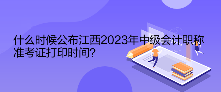 什么時(shí)候公布江西2023年中級(jí)會(huì)計(jì)職稱準(zhǔn)考證打印時(shí)間？